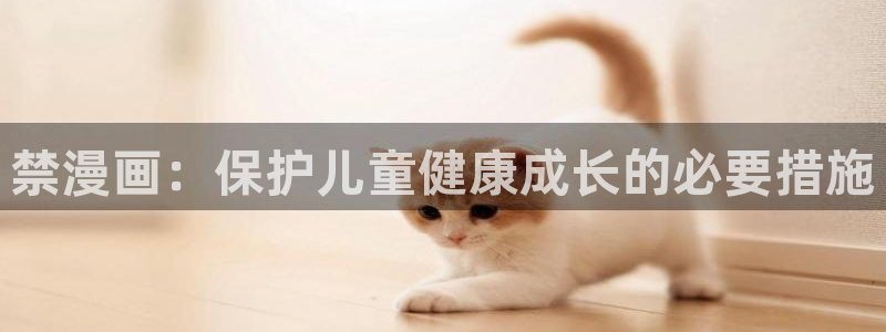 撒野漫画快看漫画：禁漫画：保护儿童健康成长的必要措施